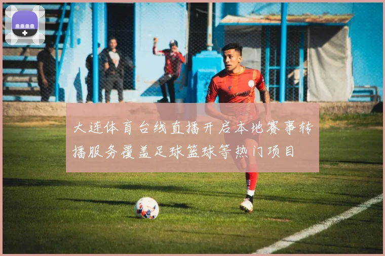 大连体育台线直播开启本地赛事转播服务覆盖足球篮球等热门项目