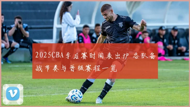 2025CBA季后赛时间表出炉 各队备战节奏与晋级赛程一览