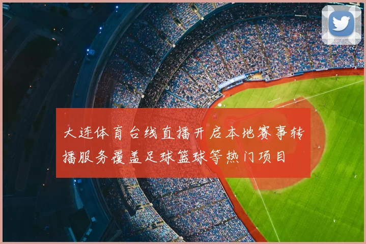 大连体育台线直播开启本地赛事转播服务覆盖足球篮球等热门项目