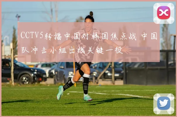 CCTV5转播中国对韩国焦点战 中国队冲击小组出线关键一役