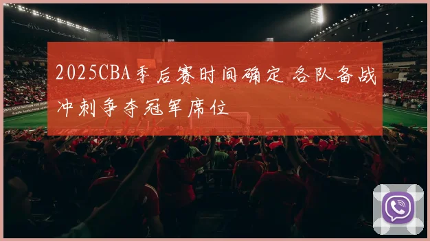 2025CBA季后赛时间确定 各队备战冲刺争夺冠军席位