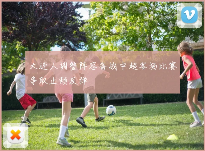 大连人调整阵容备战中超客场比赛争取止颓反弹
