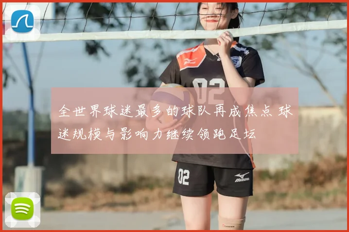 全世界球迷最多的球队再成焦点 球迷规模与影响力继续领跑足坛