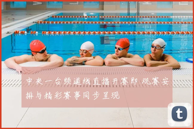 中央一台频道线直播开赛即 观赛安排与精彩赛事同步呈现