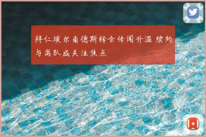 拜仁埃尔南德斯转会传闻升温 续约与离队成关注焦点