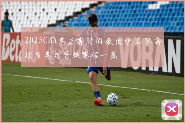 2025CBA季后赛时间表出炉 各队备战节奏与晋级赛程一览