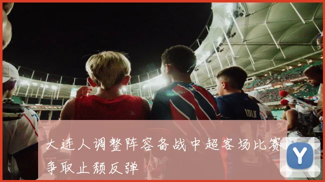 大连人调整阵容备战中超客场比赛争取止颓反弹
