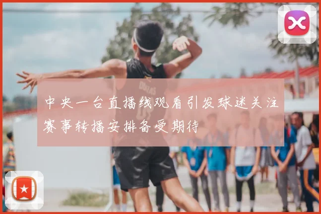 中央一台直播线观看引发球迷关注赛事转播安排备受期待