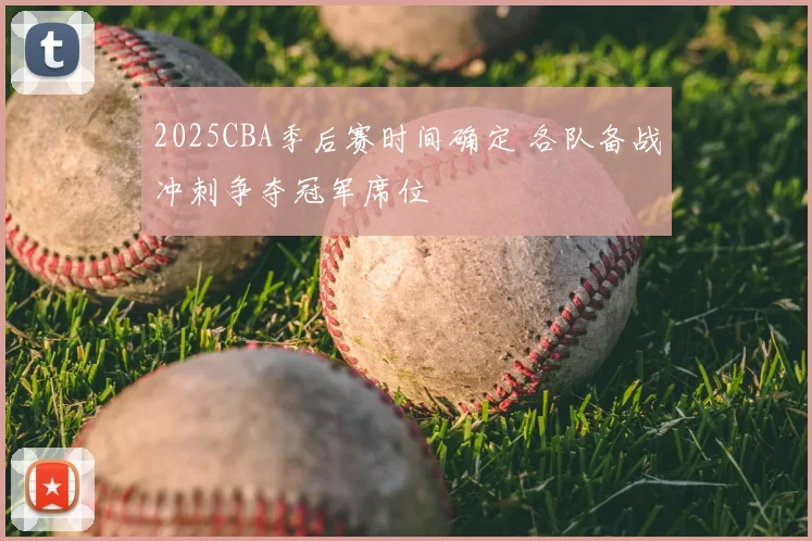 2025CBA季后赛时间确定 各队备战冲刺争夺冠军席位