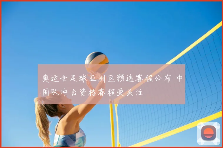 奥运会足球亚洲区预选赛程公布 中国队冲击资格赛程受关注