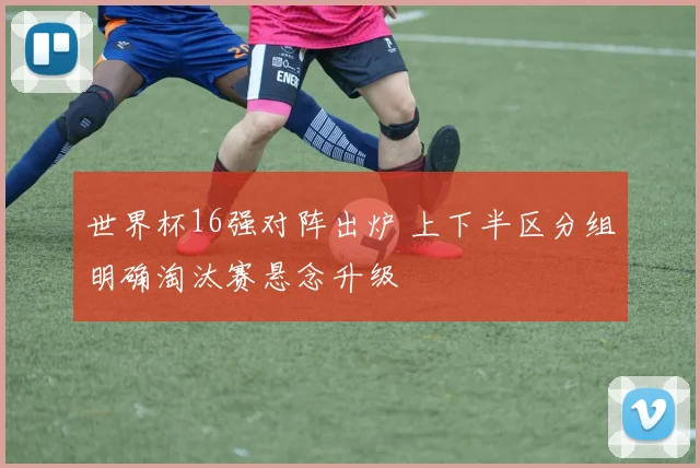 世界杯16强对阵出炉 上下半区分组明确淘汰赛悬念升级